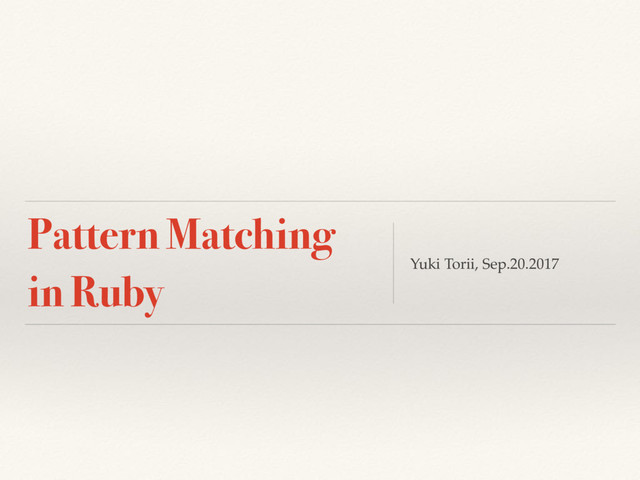 Pattern Matching
in Ruby Yuki Torii, Sep.20.2017
