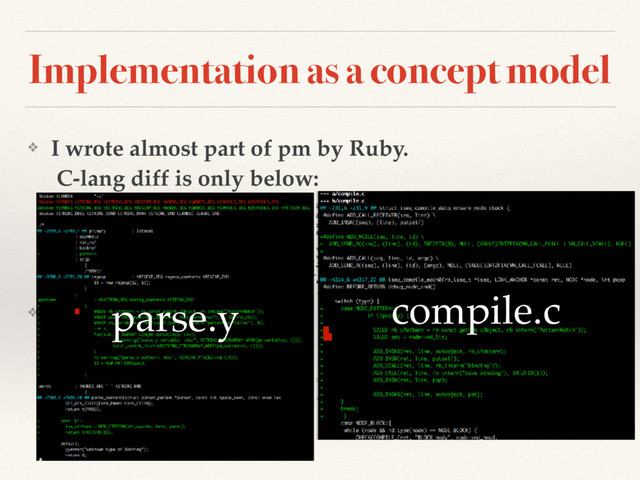 Implementation as a concept model
❖ I wrote almost part of pm by Ruby. 
C-lang diff is only below:
❖ (show parse.y & complile.c diff )
❖ What trick did I use? compile.c
parse.y
