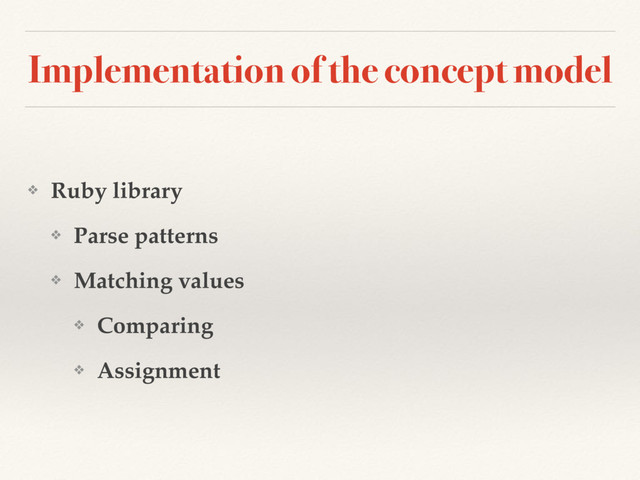 Implementation of the concept model
❖ Ruby library
❖ Parse patterns
❖ Matching values
❖ Comparing
❖ Assignment
