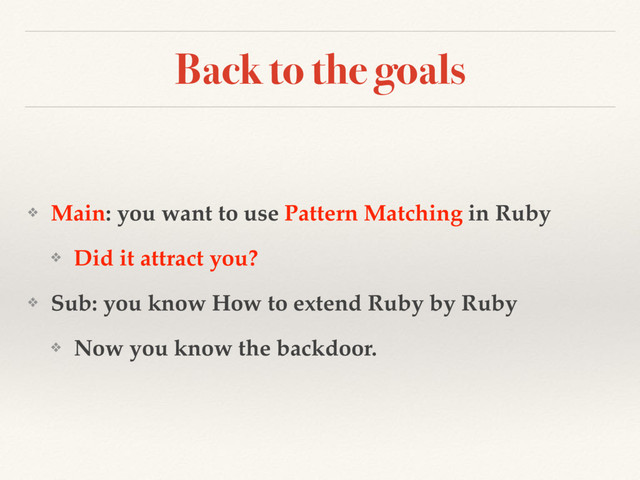 Back to the goals
❖ Main: you want to use Pattern Matching in Ruby
❖ Did it attract you?
❖ Sub: you know How to extend Ruby by Ruby
❖ Now you know the backdoor.
