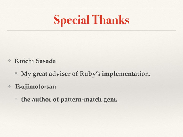 Special Thanks
❖ Koichi Sasada
❖ My great adviser of Ruby’s implementation.
❖ Tsujimoto-san
❖ the author of pattern-match gem.
