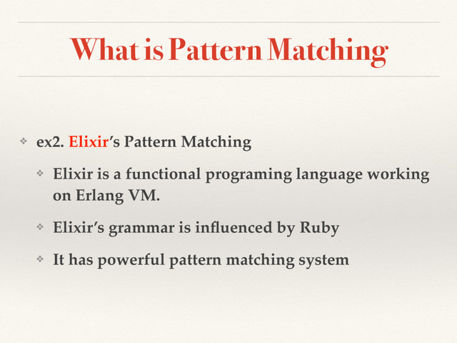 What is Pattern Matching
❖ ex2. Elixir’s Pattern Matching
❖ Elixir is a functional programing language working
on Erlang VM.
❖ Elixir’s grammar is inﬂuenced by Ruby
❖ It has powerful pattern matching system
