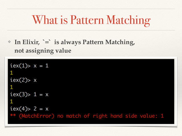 What is Pattern Matching
❖ In Elixir, `=` is always Pattern Matching,  
not assigning value
