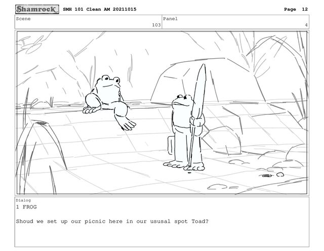 Scene
103
Panel
4
Dialog
1 FROG
Shoud we set up our picnic here in our ususal spot Toad?
SMH 101 Clean AM 20211015 Page 12
