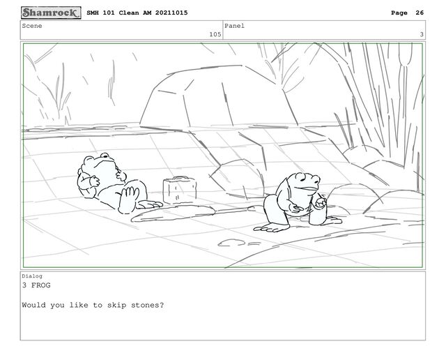 Scene
105
Panel
3
Dialog
3 FROG
Would you like to skip stones?
SMH 101 Clean AM 20211015 Page 26
