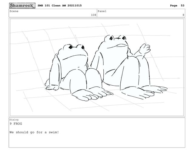 Scene
108
Panel
8
Dialog
9 FROG
We should go for a swim!
SMH 101 Clean AM 20211015 Page 53
