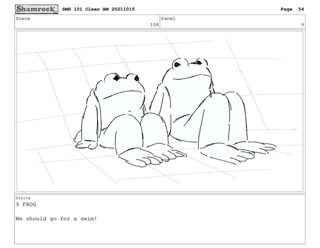 Scene
108
Panel
9
Dialog
9 FROG
We should go for a swim!
SMH 101 Clean AM 20211015 Page 54
