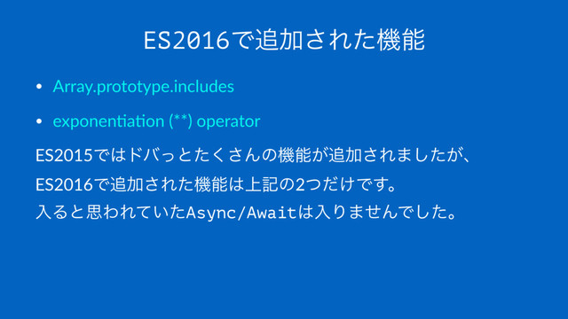 ES2016Ͱ௥Ճ͞Εͨػೳ
• Array.prototype.includes
• exponen3a3on (**) operator
ES2015Ͱ͸υόͬͱͨ͘͞Μͷػೳ͕௥Ճ͞Ε·͕ͨ͠ɺ
ES2016Ͱ௥Ճ͞Εͨػೳ͸্هͷ2͚ͭͩͰ͢ɻ
ೖΔͱࢥΘΕ͍ͯͨAsync/Await͸ೖΓ·ͤΜͰͨ͠ɻ
