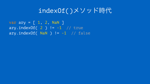 indexOf()ϝιου࣌୅
var ary = [ 1, 2, NaN ]
ary.indexOf( 2 ) != -1 // true
ary.indexOf( NaN ) != -1 // false
