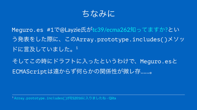ͪͳΈʹ
Meguro.es #1Ͱ@Layzieࢯ͕tc39/ecma262஌ͬͯ·͔͢?ͱ͍
͏ൃදΛͨ͠ࡍʹɺ͜ͷArray.prototype.includes()ϝιο
υʹݴٴ͍ͯ͠·ͨ͠ɻ1
ͦͯ͜͠ͷ࣌ʹυϥϑτʹೖͬͨͱ͍͏Θ͚ͰɺMeguro.esͱ
ECMAScript͸ԕ͔ΒͣԿΒ͔ͷؔ܎ੑ͕ඍϨଘ……ɻ
1 Array.prototype.includes()͕ES2016ʹೖΓ·ͨ͠Ͷ - Qiita

