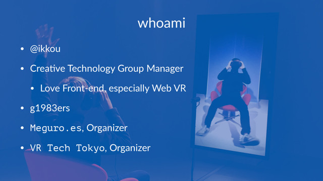 whoami
• @ikkou
• Crea+ve Technology Group Manager
• Love Front-end, especially Web VR
• g1983ers
• Meguro.es, Organizer
• VR Tech Tokyo, Organizer
