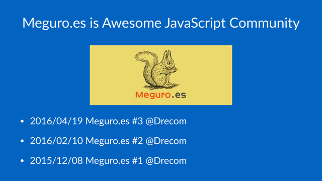 Meguro.es is Awesome JavaScript Community
• 2016/04/19 Meguro.es #3 @Drecom
• 2016/02/10 Meguro.es #2 @Drecom
• 2015/12/08 Meguro.es #1 @Drecom
