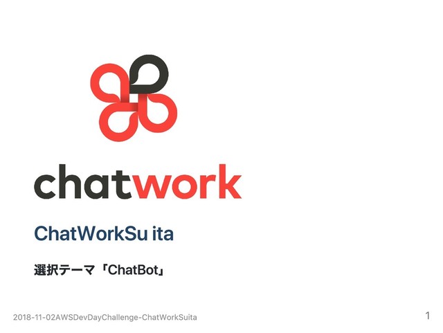 ChatWork Suita
選択テーマ「ChatBot」
2018‑11‑02 AWS Dev Day Challenge ‑ ChatWork Suita 1
