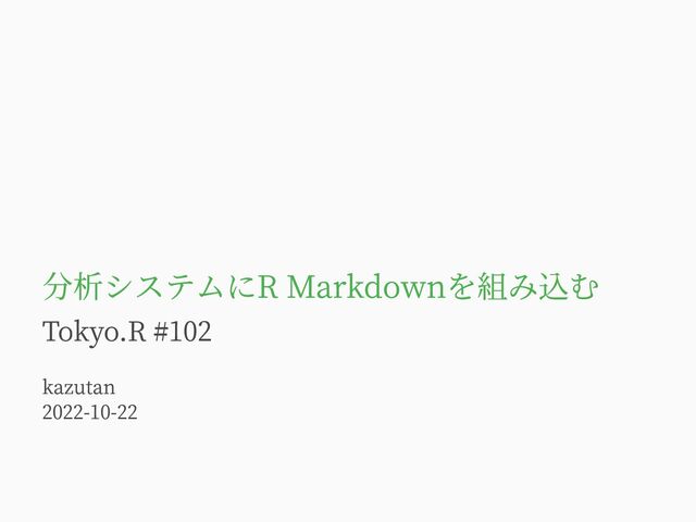 分析システムにR Markdownを組み込む
Tokyo.R #102
kazutan
2022-10-22
