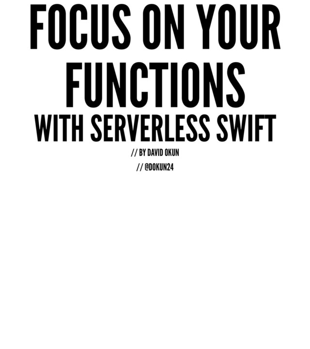 FOCUS ON YOUR
FUNCTIONS
WITH SERVERLESS SWIFT
// BY DAVID OKUN
// @DOKUN24

