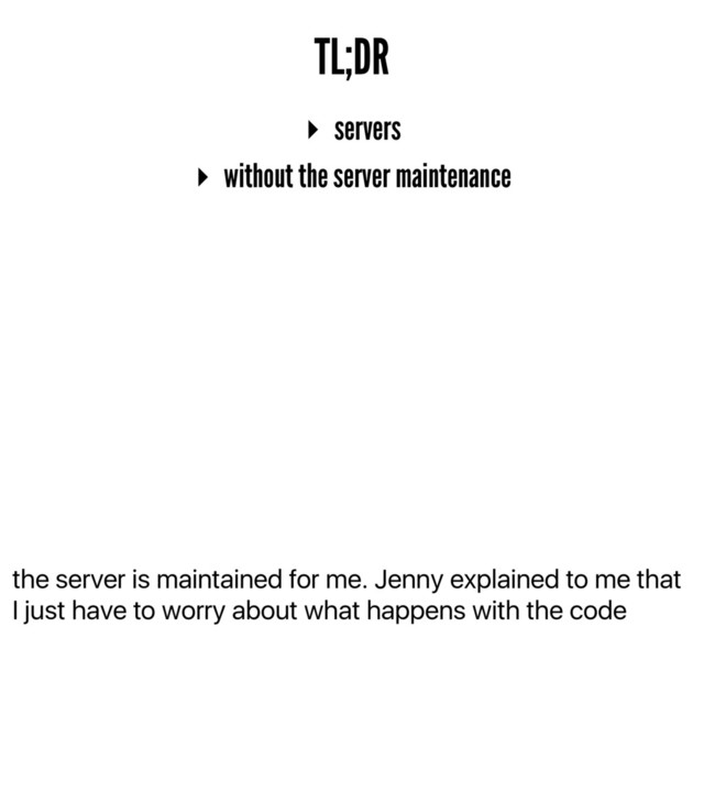 the server is maintained for me. Jenny explained to me that
I just have to worry about what happens with the code
TL;DR
▸ servers
▸ without the server maintenance

