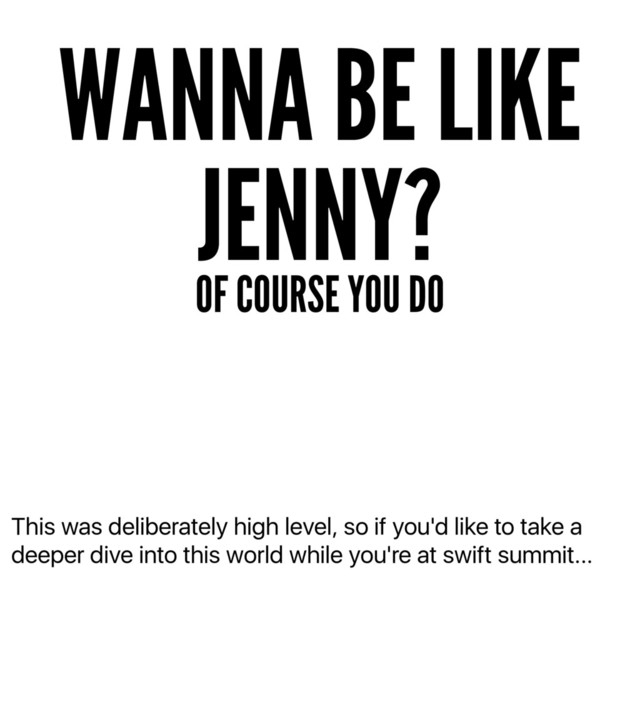 This was deliberately high level, so if you'd like to take a
deeper dive into this world while you're at swift summit...
WANNA BE LIKE
JENNY?
OF COURSE YOU DO
