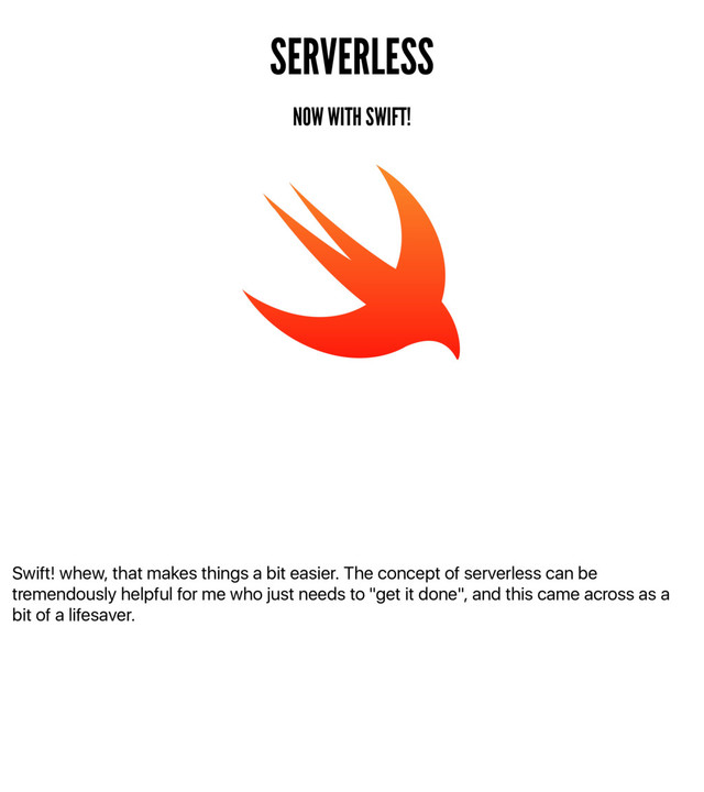 Swift! whew, that makes things a bit easier. The concept of serverless can be
tremendously helpful for me who just needs to "get it done", and this came across as a
bit of a lifesaver.
SERVERLESS
NOW WITH SWIFT!
