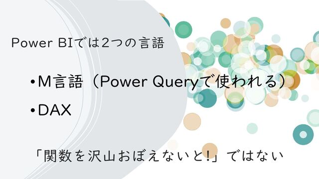 Power BIでは2つの言語
•M言語（Power Queryで使われる）
•DAX
「関数を沢山おぼえないと!」ではない
