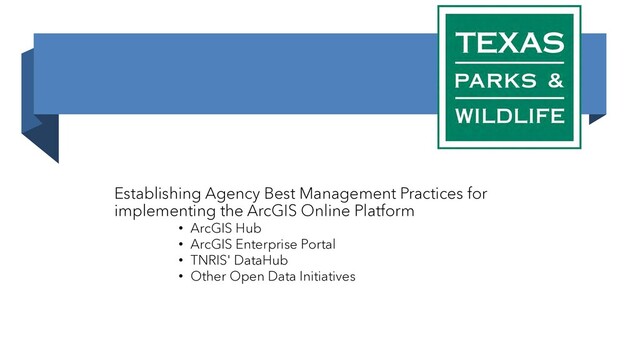 Establishing Agency Best Management Practices for
implementing the ArcGIS Online Platform
• ArcGIS Hub
• ArcGIS Enterprise Portal
• TNRIS' DataHub
• Other Open Data Initiatives
