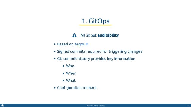 VSHN – The DevOps Company
 All about auditability
Based on
Signed commits required for triggering changes
Git commit history provides key information
Who
When
What
Con guration rollback
1. GitOps
ArgoCD
13
