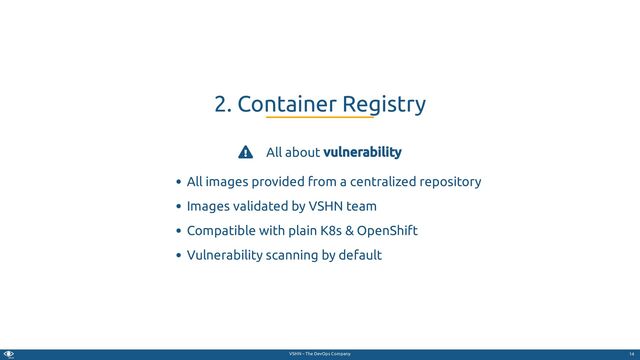 VSHN – The DevOps Company
 All about vulnerability
All images provided from a centralized repository
Images validated by VSHN team
Compatible with plain K8s & OpenShift
Vulnerability scanning by default
2. Container Registry
14
