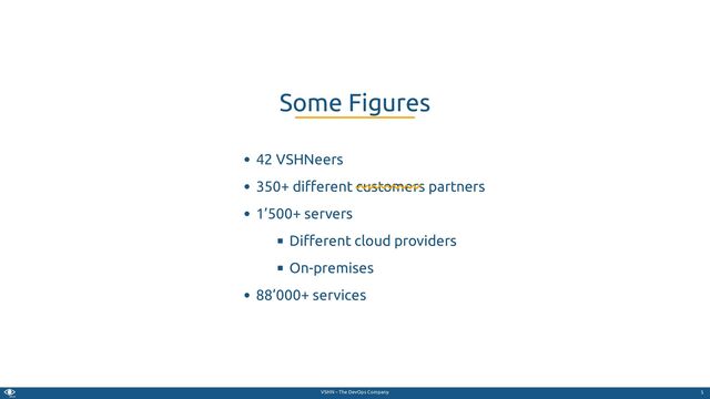 VSHN – The DevOps Company
42 VSHNeers
350+ di erent customers partners
1’500+ servers
Di erent cloud providers
On-premises
88’000+ services
Some Figures
5
