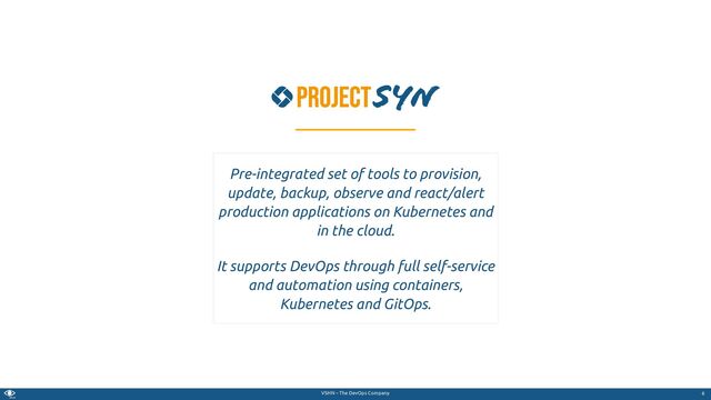 VSHN – The DevOps Company
Pre-integrated set of tools to provision,
update, backup, observe and react/alert
production applications on Kubernetes and
in the cloud.
It supports DevOps through full self-service
and automation using containers,
Kubernetes and GitOps.
6
