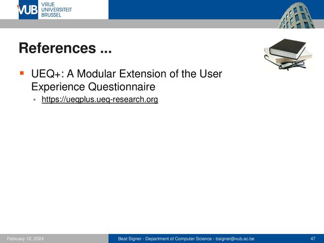 Beat Signer - Department of Computer Science - bsigner@vub.ac.be 47
February 12, 2024
References ...
▪ UEQ+: A Modular Extension of the User
Experience Questionnaire
▪ https://ueqplus.ueq-research.org
