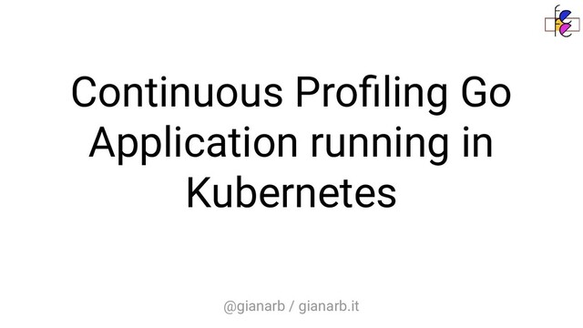 @gianarb / gianarb.it
Continuous Proﬁling Go
Application running in
Kubernetes
