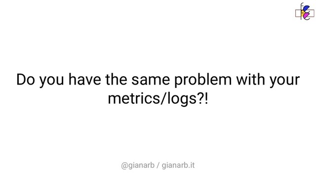 @gianarb / gianarb.it
Do you have the same problem with your
metrics/logs?!
