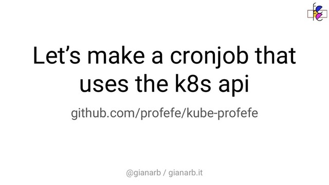 @gianarb / gianarb.it
Let’s make a cronjob that
uses the k8s api
github.com/profefe/kube-profefe

