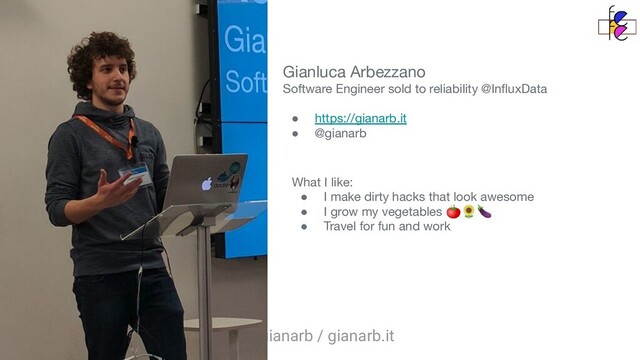 @gianarb / gianarb.it
Gianluca Arbezzano
Software Engineer sold to reliability @InﬂuxData
● https://gianarb.it
● @gianarb
What I like:
● I make dirty hacks that look awesome
● I grow my vegetables 
● Travel for fun and work
