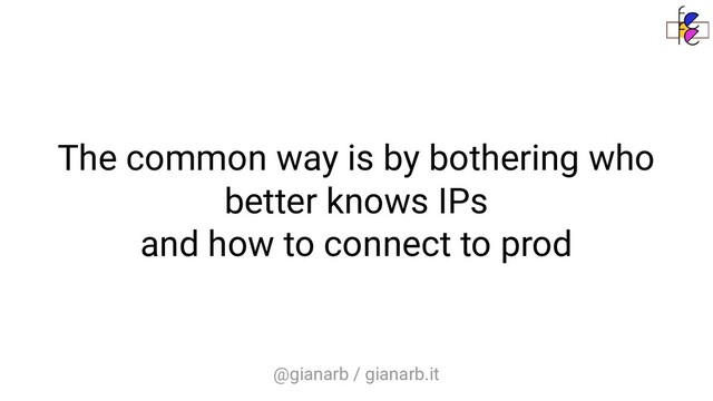 @gianarb / gianarb.it
The common way is by bothering who
better knows IPs
and how to connect to prod
