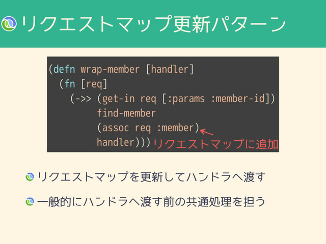 ϦΫΤετϚοϓߋ৽ύλʔϯ
(defn wrap-member [handler]
(fn [req]
(->> (get-in req [:params :member-id])
find-member
(assoc req :member)
handler)))
ϦΫΤετϚοϓΛߋ৽ͯ͠ϋϯυϥ΁౉͢
Ұൠతʹϋϯυϥ΁౉͢લͷڞ௨ॲཧΛ୲͏
ϦΫΤετϚοϓʹ௥Ճ
