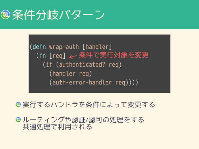 (defn wrap-auth [handler]
(fn [req]
(if (authenticated? req)
(handler req)
(auth-error-handler req))))
৚݅෼ذύλʔϯ
࣮ߦ͢ΔϋϯυϥΛ৚݅ʹΑͬͯมߋ͢Δ
ϧʔςΟϯά΍ೝূೝՄͷॲཧΛ͢Δ 
ڞ௨ॲཧͰར༻͞ΕΔ
৚݅Ͱ࣮ߦର৅Λมߋ
