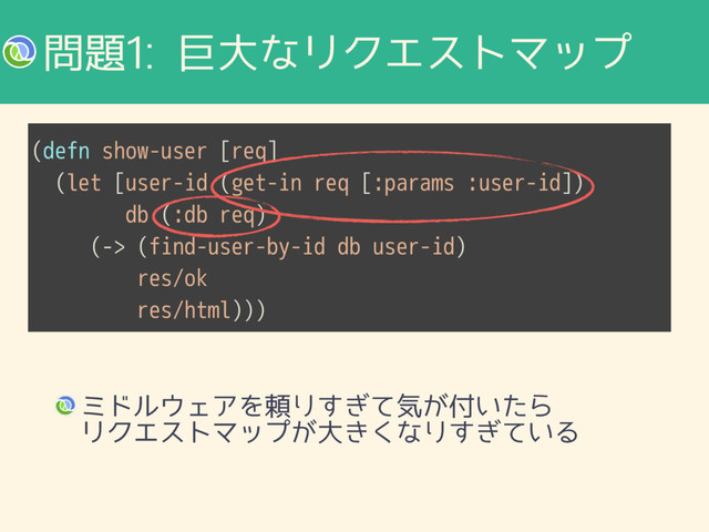 ໰୊ڊେͳϦΫΤετϚοϓ
ϛυϧ΢ΣΞΛཔΓ͗ͯ͢ؾ͕෇͍ͨΒ 
ϦΫΤετϚοϓ͕େ͖͘ͳΓ͍͗ͯ͢Δ
(defn show-user [req]
(let [user-id (get-in req [:params :user-id])
db (:db req)
(-> (find-user-by-id db user-id)
res/ok 
res/html)))

