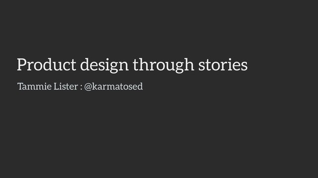 Product design through stories
Tammie Lister : @karmatosed
