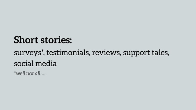 Short stories:
surveys*, testimonials, reviews, support tales,
social media
*well not all…..
