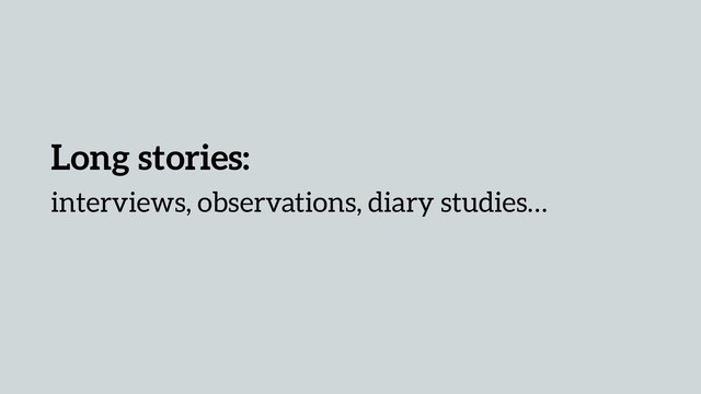 Long stories:
interviews, observations, diary studies…
