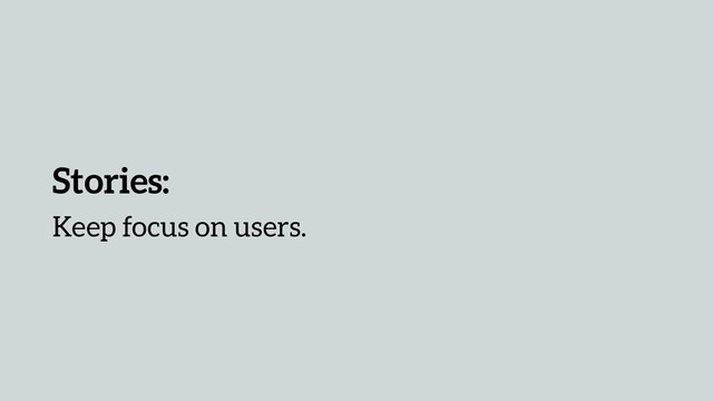 Stories:
Keep focus on users.
