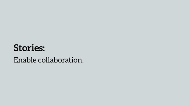 Stories:
Enable collaboration.
