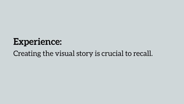 Experience:
Creating the visual story is crucial to recall.
