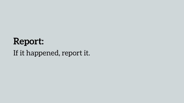 Report:
If it happened, report it.
