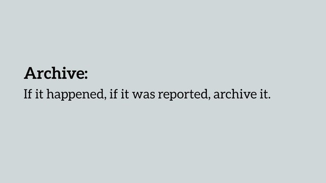 Archive:
If it happened, if it was reported, archive it.
