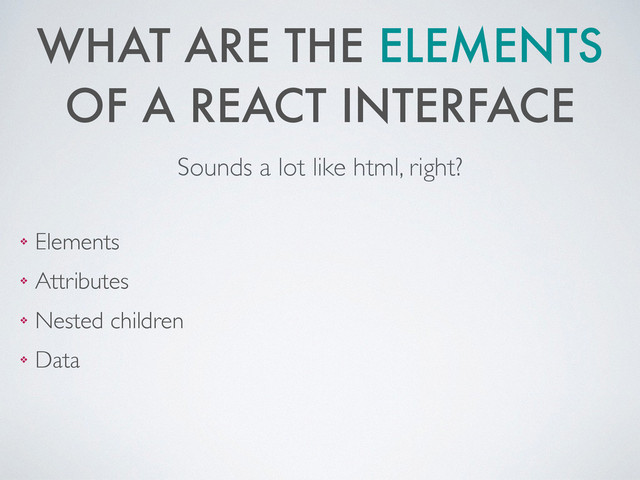 WHAT ARE THE ELEMENTS
OF A REACT INTERFACE
❖ Elements	

❖ Attributes 	

❖ Nested children	

❖ Data
Sounds a lot like html, right?
