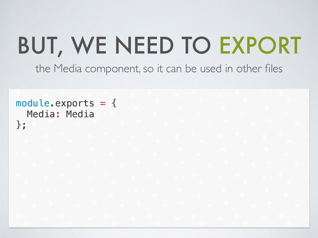 BUT, WE NEED TO EXPORT
the Media component, so it can be used in other ﬁles
module.exports = {
Media: Media
};
