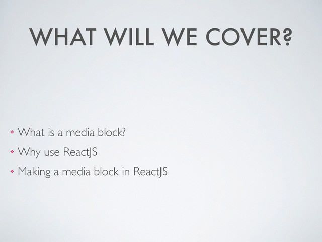 WHAT WILL WE COVER?
❖ What is a media block?	

❖ Why use ReactJS	

❖ Making a media block in ReactJS
