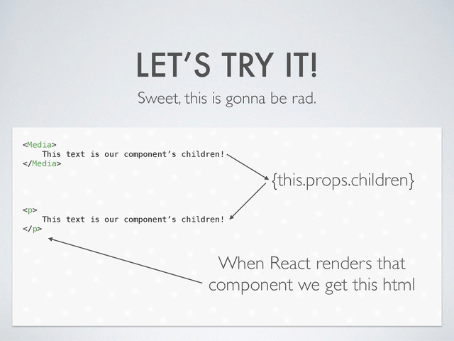 LET’S TRY IT!
Sweet, this is gonna be rad.

This text is our component’s children!

!
!
!
!
<p>
This text is our component’s children!
</p>
{this.props.children}
When React renders that
component we get this html
