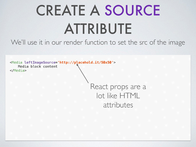 CREATE A SOURCE
ATTRIBUTE
We’ll use it in our render function to set the src of the image

Media block content

React props are a
lot like HTML
attributes
